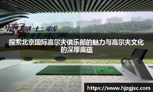 探索北京国际高尔夫俱乐部的魅力与高尔夫文化的深厚底蕴