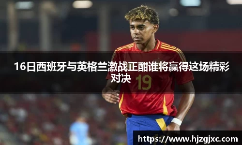 16日西班牙与英格兰激战正酣谁将赢得这场精彩对决