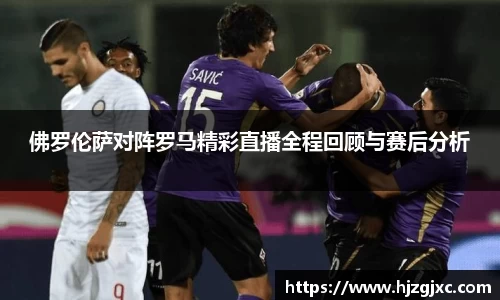 佛罗伦萨对阵罗马精彩直播全程回顾与赛后分析